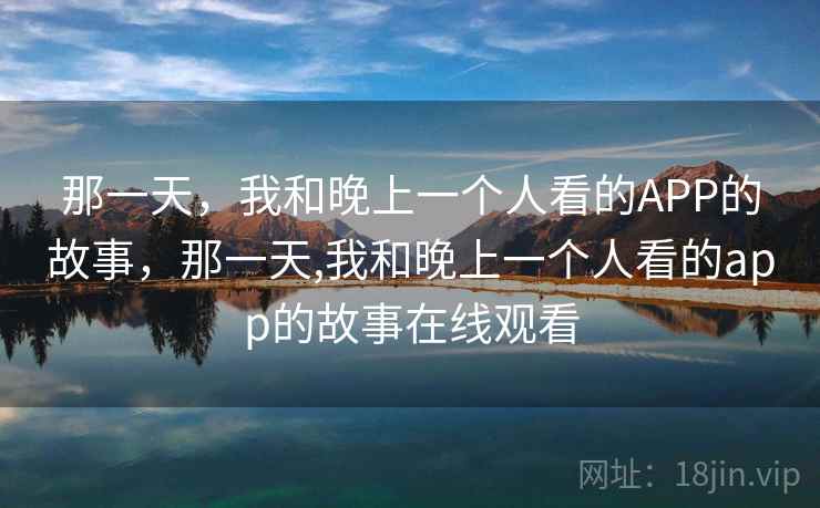 那一天，我和晚上一个人看的APP的故事，那一天,我和晚上一个人看的app的故事在线观看