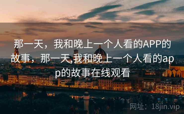 那一天，我和晚上一个人看的APP的故事，那一天,我和晚上一个人看的app的故事在线观看