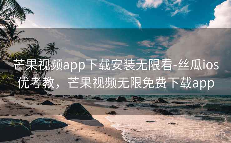 芒果视频app下载安装无限看-丝瓜ios优考教,芒果视频无限免费下载app 芒果视频app下载安装无限看-丝瓜ios优考教,芒果视频无限免费下载app