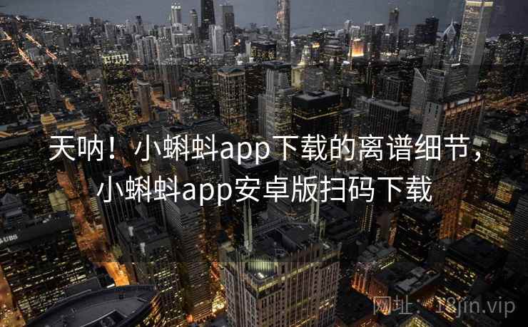 天呐！小蝌蚪app下载的离谱细节，小蝌蚪app安卓版扫码下载