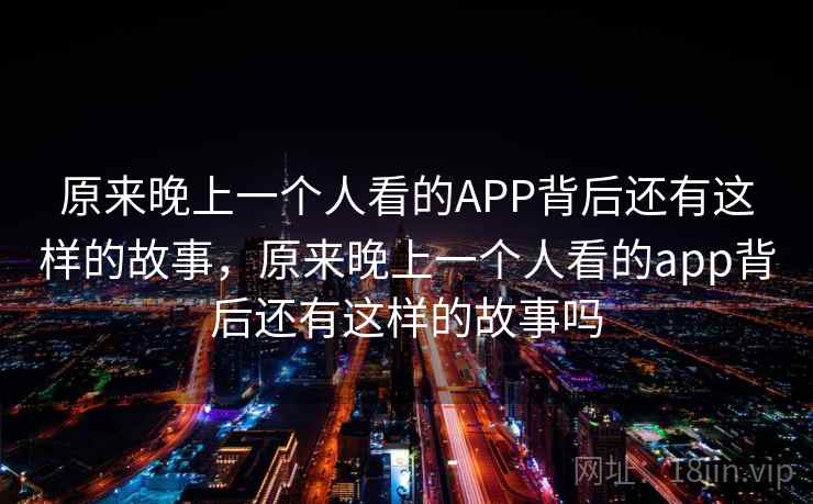 原来晚上一个人看的APP背后还有这样的故事,原来晚上一个人看的app背后还有这样的故事吗 原来晚上一个人看的APP背后还有这样的故事,原来晚上一个人看的app背后还有这样的故事吗