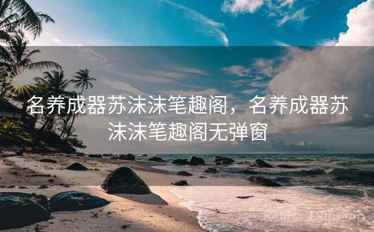 名养成器苏沫沫笔趣阁，名养成器苏沫沫笔趣阁无弹窗