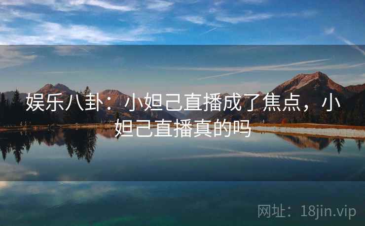 娱乐八卦：小妲己直播成了焦点，小妲己直播真的吗