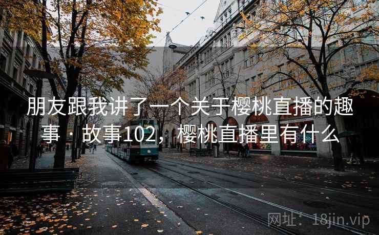 朋友跟我讲了一个关于樱桃直播的趣事 · 故事102，樱桃直播里有什么