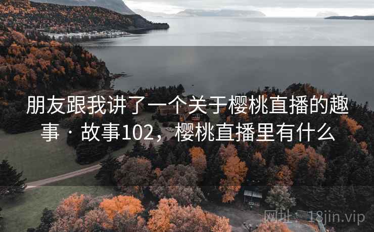 朋友跟我讲了一个关于樱桃直播的趣事 · 故事102，樱桃直播里有什么