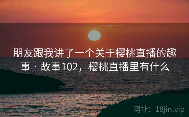 朋友跟我讲了一个关于樱桃直播的趣事 · 故事102，樱桃直播里有什么
