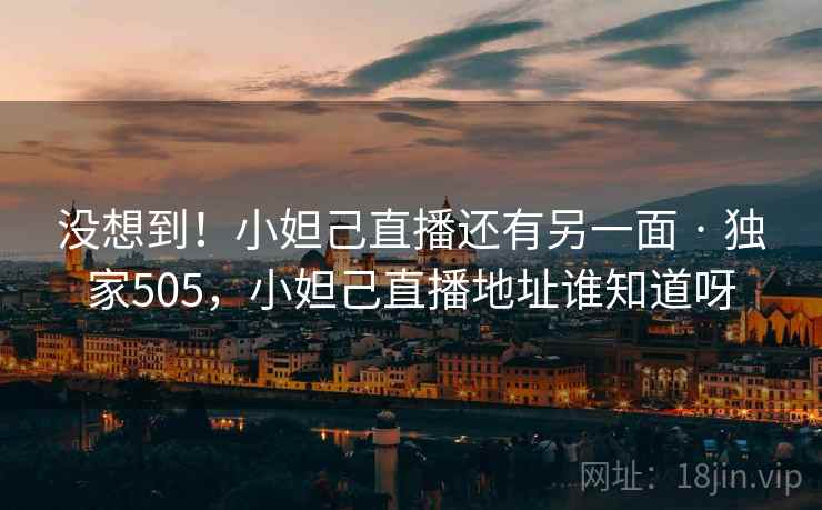 没想到！小妲己直播还有另一面 · 独家505，小妲己直播地址谁知道呀