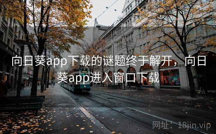 向日葵app下载的谜题终于解开,向日葵app进入窗口下载 向日葵app下载的谜题终于解开,向日葵app进入窗口下载