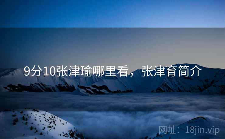 9分10张津瑜哪里看，张津育简介