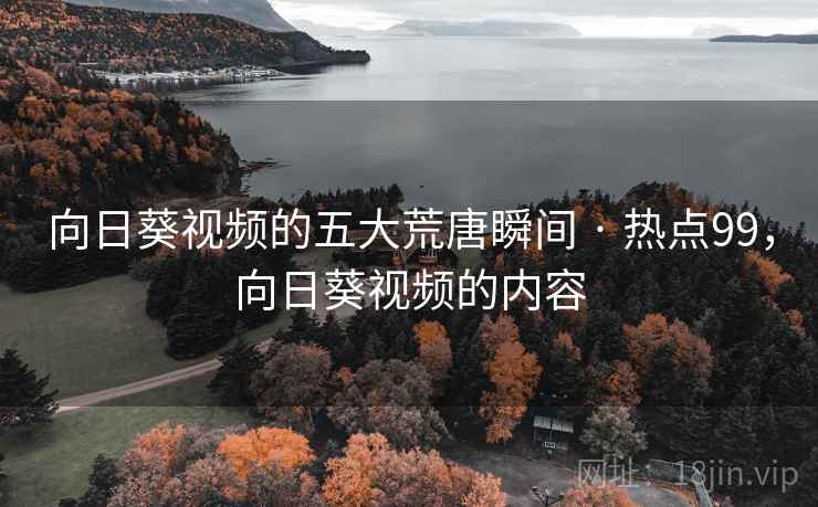 向日葵视频的五大荒唐瞬间 · 热点99,向日葵视频的内容 向日葵视频的五大荒唐瞬间 · 热点99,向日葵视频的内容