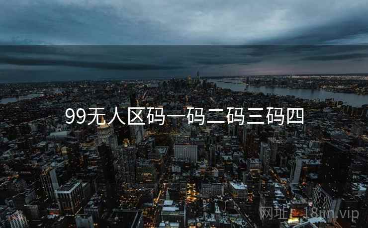 99无人区码一码二码三码四 99无人区码一码二码三码四