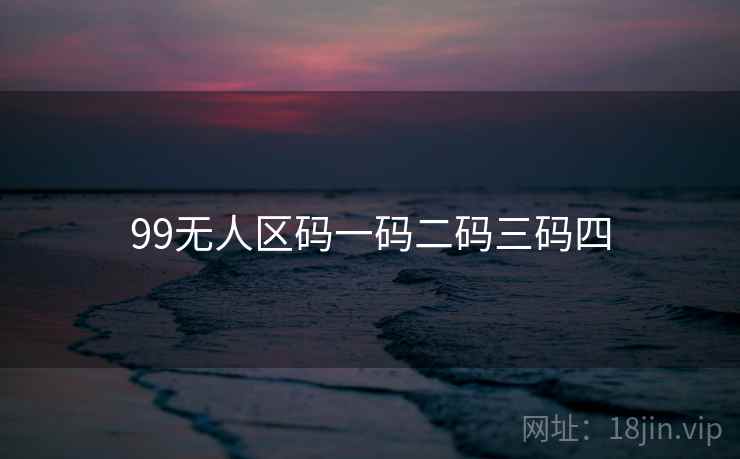 99无人区码一码二码三码四 99无人区码一码二码三码四