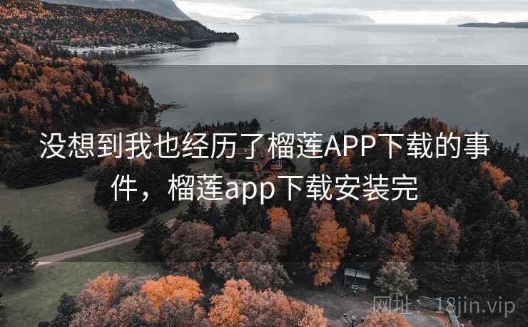 没想到我也经历了榴莲APP下载的事件,榴莲app下载安装完 没想到我也经历了榴莲APP下载的事件,榴莲app下载安装完