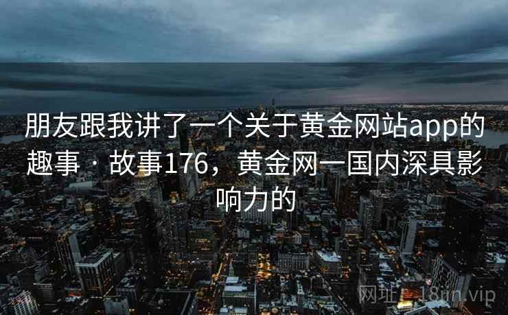 朋友跟我讲了一个关于黄金网站app的趣事 · 故事176，黄金网一国内深具影响力的