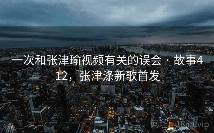 一次和张津瑜视频有关的误会 · 故事412，张津涤新歌首发