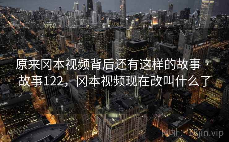 原来冈本视频背后还有这样的故事 · 故事122，冈本视频现在改叫什么了