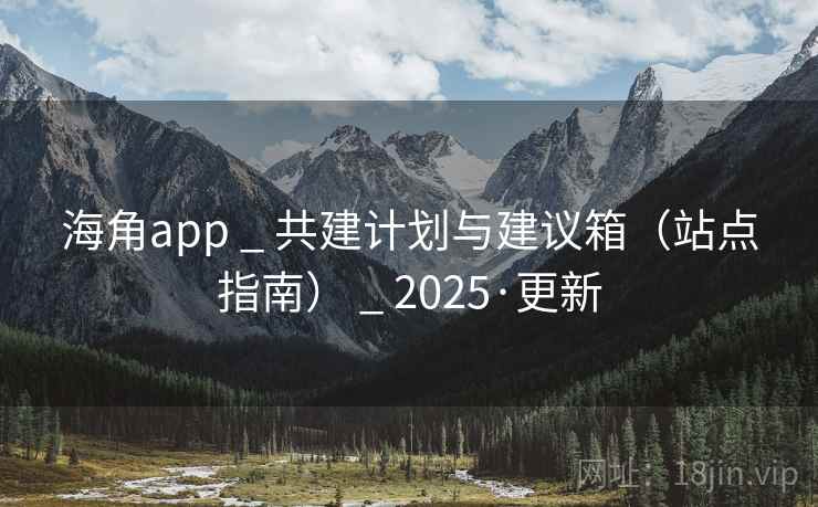 海角app _ 共建计划与建议箱(站点指南) _ 2025·更新 海角app _ 共建计划与建议箱(站点指南) _ 2025·更新