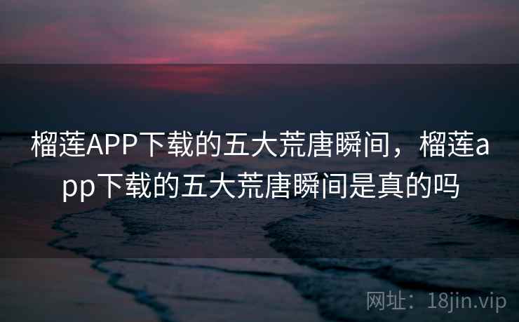 榴莲APP下载的五大荒唐瞬间,榴莲app下载的五大荒唐瞬间是真的吗 榴莲APP下载的五大荒唐瞬间,榴莲app下载的五大荒唐瞬间是真的吗